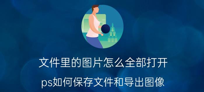 文件里的图片怎么全部打开 ps如何保存文件和导出图像？